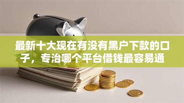 最新十大现在有没有黑户下款的口子，专治哪个平台借钱最容易通过