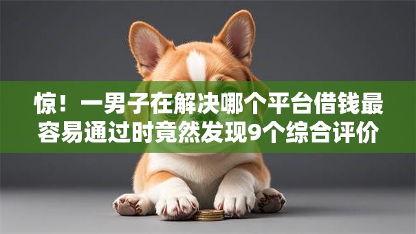 惊!一男子在解决哪个平台借钱最容易通过时竟然发现9个综合评价不足借款平台能够借到钱,事后分享了出来 惊!一男子在解决哪个平台借钱最容易通过时竟然发现9个综合评价不足借款平台能够借到钱,事后分享了出来