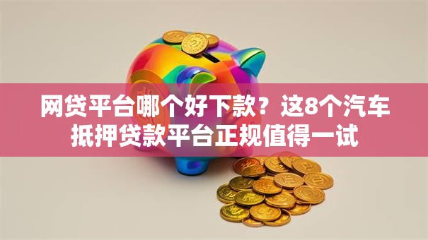 网贷平台哪个好下款?这8个汽车抵押贷款平台正规值得一试 网贷平台哪个好下款?这8个汽车抵押贷款平台正规值得一试