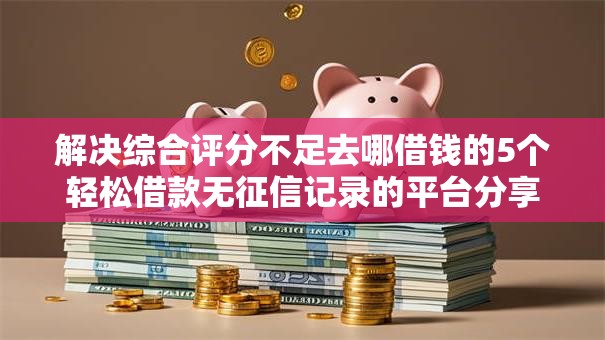 解决综合评分不足去哪借钱的5个轻松借款无征信记录的平台分享 解决综合评分不足去哪借钱的5个轻松借款无征信记录的平台分享