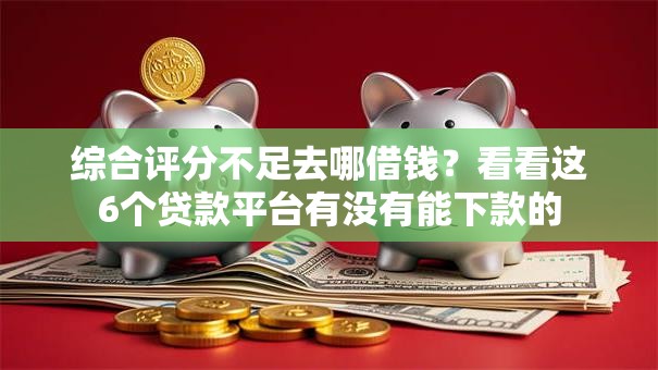 综合评分不足去哪借钱?看看这6个贷款平台有没有能下款的 综合评分不足去哪借钱?看看这6个贷款平台有没有能下款的