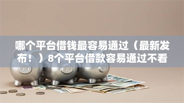 哪个平台借钱最容易通过（最新发布！）8个平台借款容易通过不看征信的