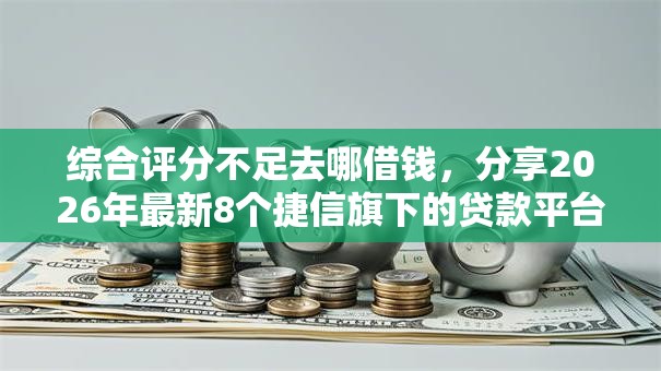 综合评分不足去哪借钱,分享2026年最新8个捷信旗下的贷款平台 综合评分不足去哪借钱,分享2026年最新8个捷信旗下的贷款平台