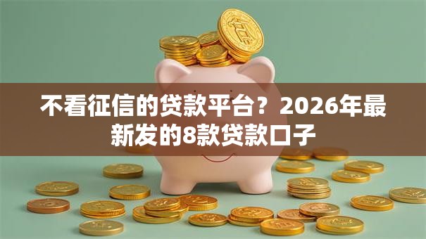 不看征信的贷款平台?2026年最新发的8款贷款口子 不看征信的贷款平台?2026年最新发的8款贷款口子