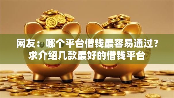 网友:哪个平台借钱最容易通过?求介绍几款最好的借钱平台 网友:哪个平台借钱最容易通过?求介绍几款最好的借钱平台