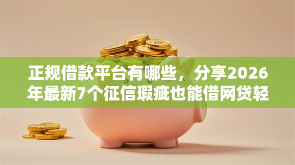 正规借款平台有哪些,分享2026年最新7个征信瑕疵也能借网贷轻松下款的口子 正规借款平台有哪些,分享2026年最新7个征信瑕疵也能借网贷轻松下款的口子