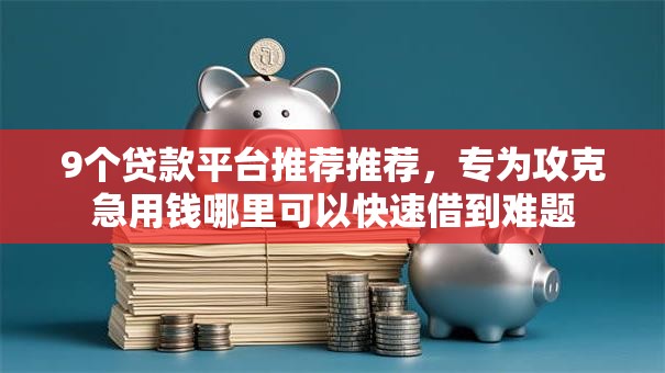 9个贷款平台推荐推荐，专为攻克急用钱哪里可以快速借到难题
