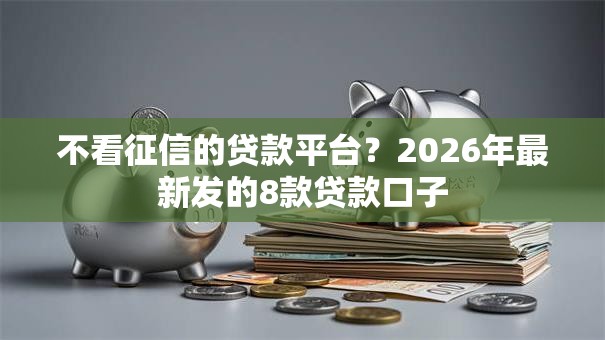 不看征信的贷款平台?2026年最新发的8款贷款口子 不看征信的贷款平台?2026年最新发的8款贷款口子