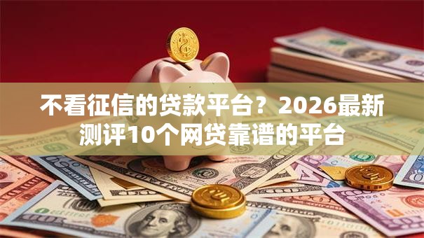 不看征信的贷款平台?2026最新测评10个网贷靠谱的平台 不看征信的贷款平台?2026最新测评10个网贷靠谱的平台