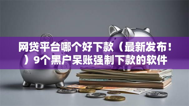 网贷平台哪个好下款（最新发布！）9个黑户呆账强制下款的软件