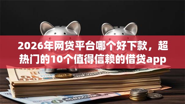 2026年网贷平台哪个好下款,超热门的10个值得信赖的借贷app推荐 2026年网贷平台哪个好下款,超热门的10个值得信赖的借贷app推荐