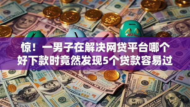 惊!一男子在解决网贷平台哪个好下款时竟然发现5个贷款容易过的平台,事后分享了出来 惊!一男子在解决网贷平台哪个好下款时竟然发现5个贷款容易过的平台,事后分享了出来