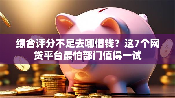 综合评分不足去哪借钱?这7个网贷平台最怕部门值得一试 综合评分不足去哪借钱?这7个网贷平台最怕部门值得一试