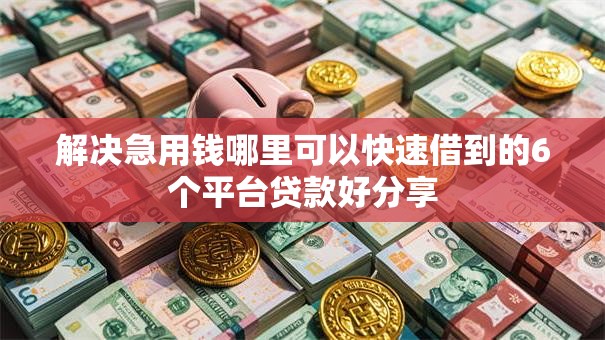 解决急用钱哪里可以快速借到的6个平台贷款好分享 解决急用钱哪里可以快速借到的6个平台贷款好分享