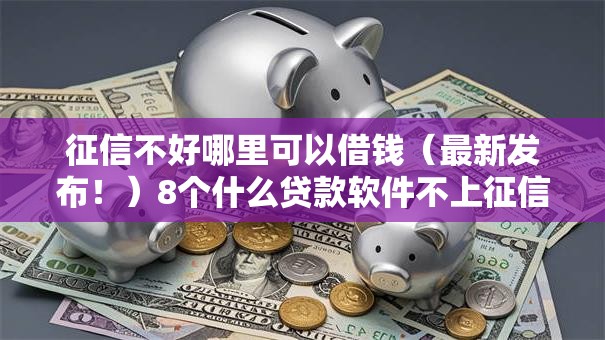 征信不好哪里可以借钱(最新发布!)8个什么贷款软件不上征信不用还 征信不好哪里可以借钱(最新发布!)8个什么贷款软件不上征信不用还