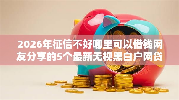 2026年征信不好哪里可以借钱网友分享的5个最新无视黑白户网贷口子我觉得不错！