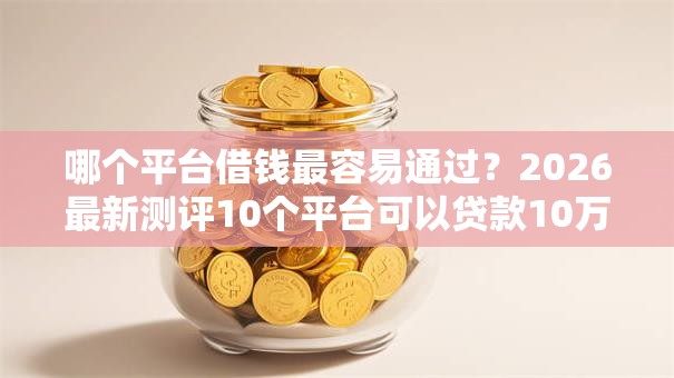 哪个平台借钱最容易通过?2026最新测评10个平台可以贷款10万 哪个平台借钱最容易通过?2026最新测评10个平台可以贷款10万