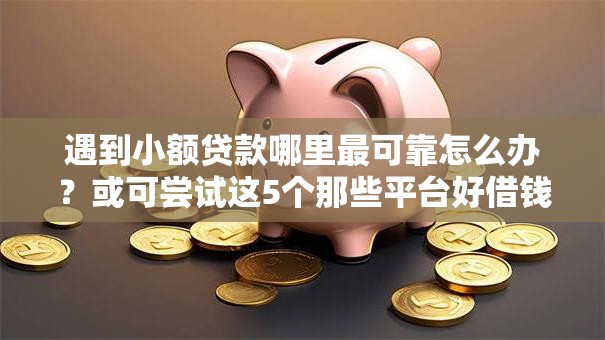 遇到小额贷款哪里最可靠怎么办?或可尝试这5个那些平台好借钱 遇到小额贷款哪里最可靠怎么办?或可尝试这5个那些平台好借钱