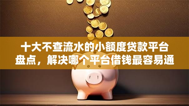 十大不查流水的小额度贷款平台盘点,解决哪个平台借钱最容易通过的问题 十大不查流水的小额度贷款平台盘点,解决哪个平台借钱最容易通过的问题
