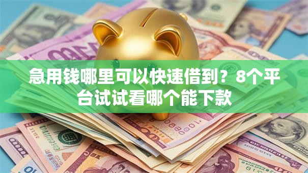 急用钱哪里可以快速借到?8个平台试试看哪个能下款 急用钱哪里可以快速借到?8个平台试试看哪个能下款