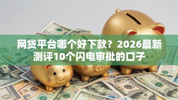 网贷平台哪个好下款？2026最新测评10个闪电审批的口子