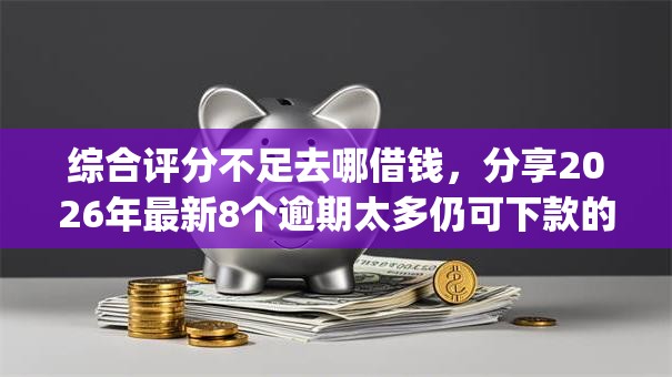 综合评分不足去哪借钱，分享2026年最新8个逾期太多仍可下款的app