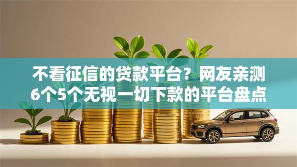 不看征信的贷款平台?网友亲测6个5个无视一切下款的平台盘点 不看征信的贷款平台?网友亲测6个5个无视一切下款的平台盘点