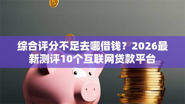 综合评分不足去哪借钱？2026最新测评10个互联网贷款平台