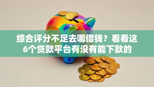 综合评分不足去哪借钱?看看这6个贷款平台有没有能下款的 综合评分不足去哪借钱?看看这6个贷款平台有没有能下款的