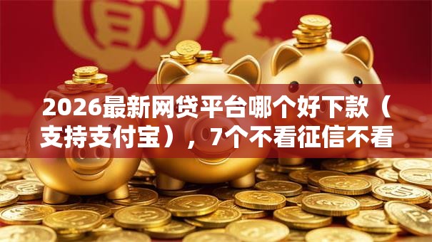 2026最新网贷平台哪个好下款（支持支付宝），7个不看征信不看逾期的借钱平台无私分享