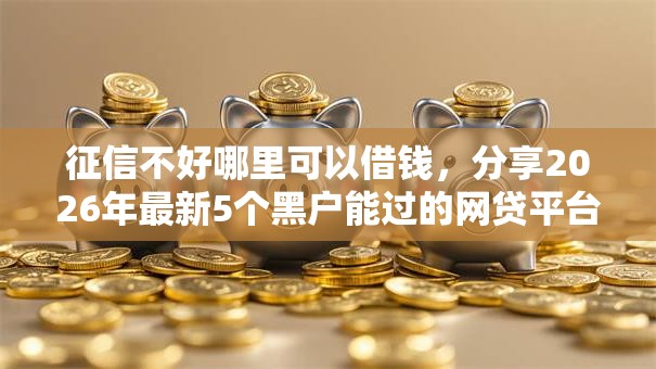 征信不好哪里可以借钱,分享2026年最新5个黑户能过的网贷平台 征信不好哪里可以借钱,分享2026年最新5个黑户能过的网贷平台