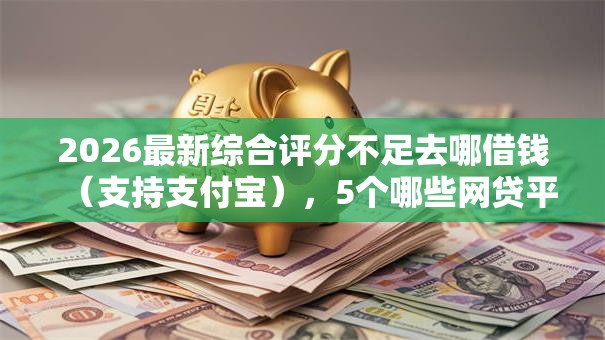2026最新综合评分不足去哪借钱(支持支付宝),5个哪些网贷平台正规无私分享 2026最新综合评分不足去哪借钱(支持支付宝),5个哪些网贷平台正规无私分享