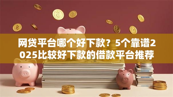网贷平台哪个好下款？5个靠谱2025比较好下款的借款平台推荐