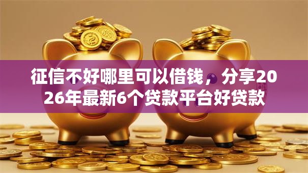征信不好哪里可以借钱，分享2026年最新6个贷款平台好贷款