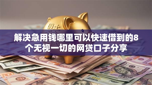 解决急用钱哪里可以快速借到的8个无视一切的网贷口子分享 解决急用钱哪里可以快速借到的8个无视一切的网贷口子分享