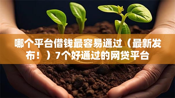 哪个平台借钱最容易通过(最新发布!)7个好通过的网贷平台 哪个平台借钱最容易通过(最新发布!)7个好通过的网贷平台