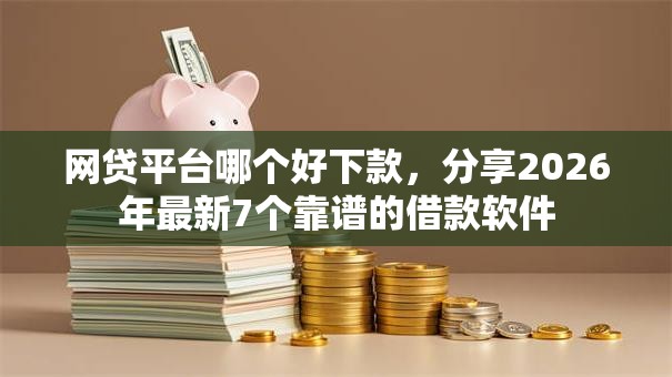 网贷平台哪个好下款，分享2026年最新7个靠谱的借款软件