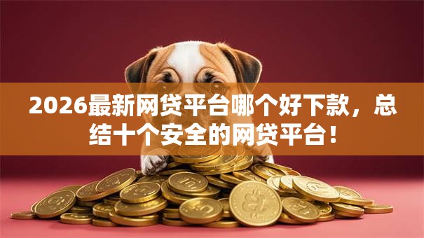 2026最新网贷平台哪个好下款,总结十个安全的网贷平台! 2026最新网贷平台哪个好下款,总结十个安全的网贷平台!