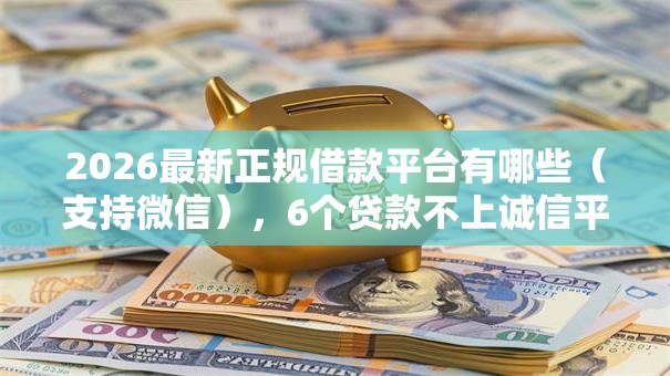 2026最新正规借款平台有哪些（支持微信），6个贷款不上诚信平台的软件无私分享