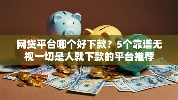 网贷平台哪个好下款?5个靠谱无视一切是人就下款的平台推荐 网贷平台哪个好下款?5个靠谱无视一切是人就下款的平台推荐