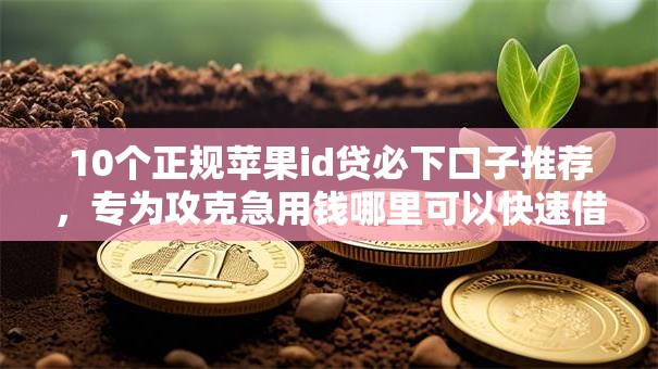 10个正规苹果id贷必下口子推荐,专为攻克急用钱哪里可以快速借到难题 10个正规苹果id贷必下口子推荐,专为攻克急用钱哪里可以快速借到难题