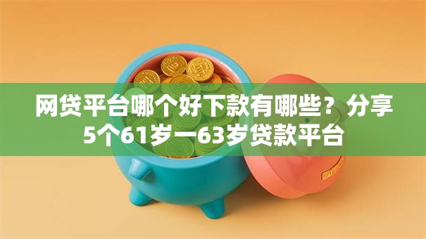 网贷平台哪个好下款有哪些?分享5个61岁一63岁贷款平台 网贷平台哪个好下款有哪些?分享5个61岁一63岁贷款平台