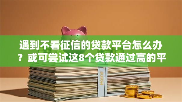 遇到不看征信的贷款平台怎么办？或可尝试这8个贷款通过高的平台