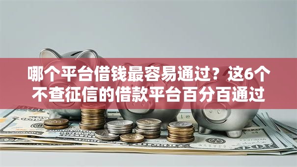 哪个平台借钱最容易通过?这6个不查征信的借款平台百分百通过值得一试 哪个平台借钱最容易通过?这6个不查征信的借款平台百分百通过值得一试