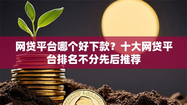 网贷平台哪个好下款?十大网贷平台排名不分先后推荐 网贷平台哪个好下款?十大网贷平台排名不分先后推荐