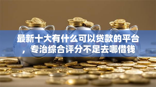 最新十大有什么可以贷款的平台,专治综合评分不足去哪借钱 最新十大有什么可以贷款的平台,专治综合评分不足去哪借钱