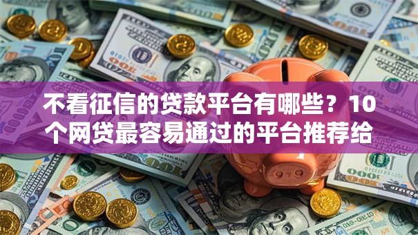 不看征信的贷款平台有哪些?10个网贷最容易通过的平台推荐给你 不看征信的贷款平台有哪些?10个网贷最容易通过的平台推荐给你