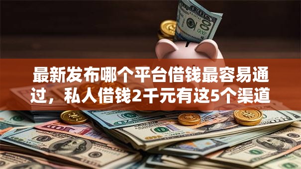 最新发布哪个平台借钱最容易通过,私人借钱2千元有这5个渠道 最新发布哪个平台借钱最容易通过,私人借钱2千元有这5个渠道