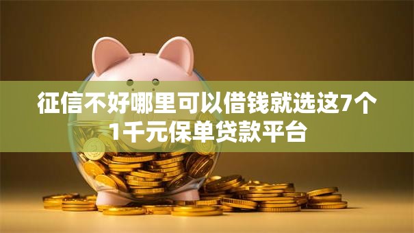 征信不好哪里可以借钱就选这7个1千元保单贷款平台