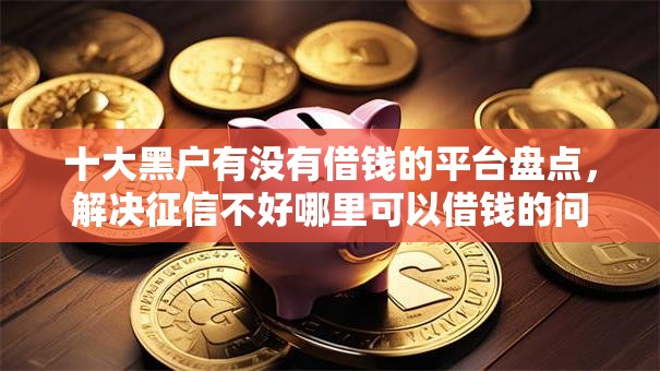 十大黑户有没有借钱的平台盘点，解决征信不好哪里可以借钱的问题